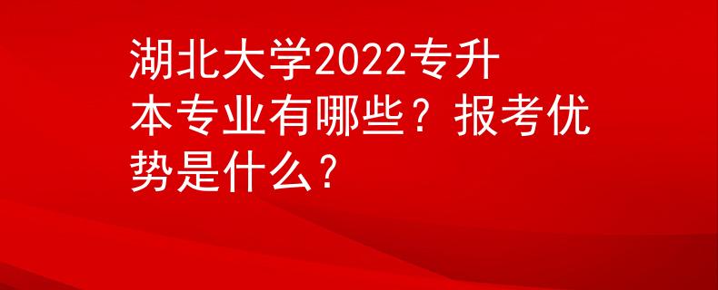 湖北大学2022专升本专业有哪些？报考优势是什么？