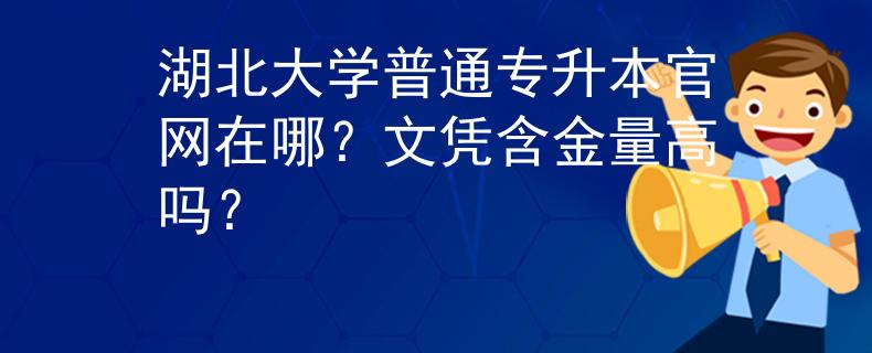 湖北大学普通专升本官网在哪？文凭含金量高吗？