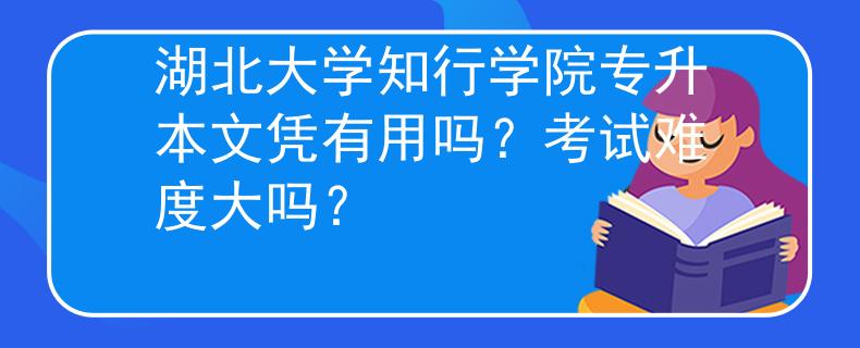 湖北大学知行学院专升本文凭有用吗？考试难度大吗？