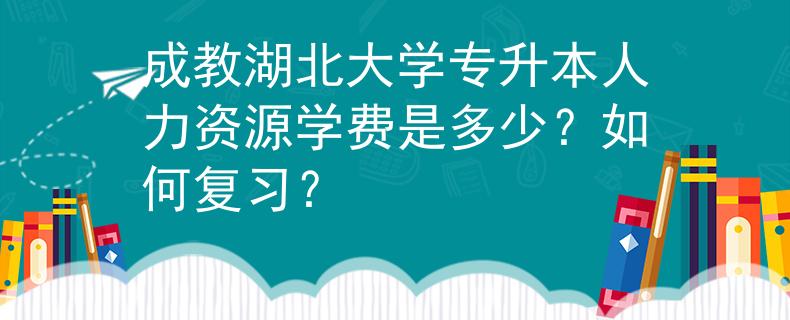 成教湖北大学专升本人力资源学费是多少？如何复习？