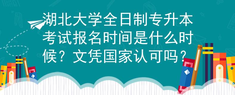 湖北大学全日制专升本考试报名时间是什么时候？文凭国家认可吗？