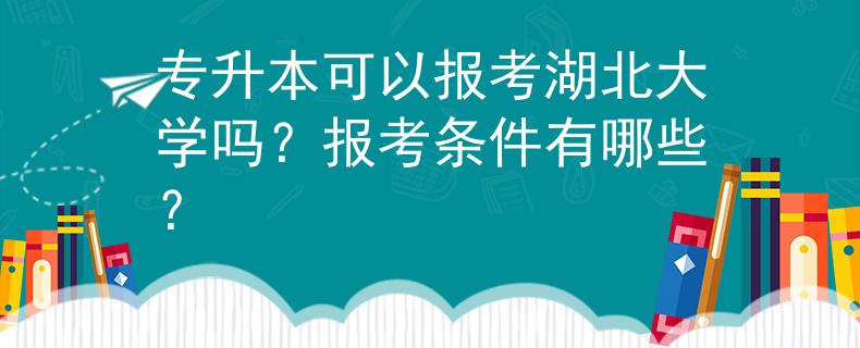 专升本可以报考湖北大学吗?报考条件有哪些? 专升本可以报考湖北大学吗?报考条件有哪些?