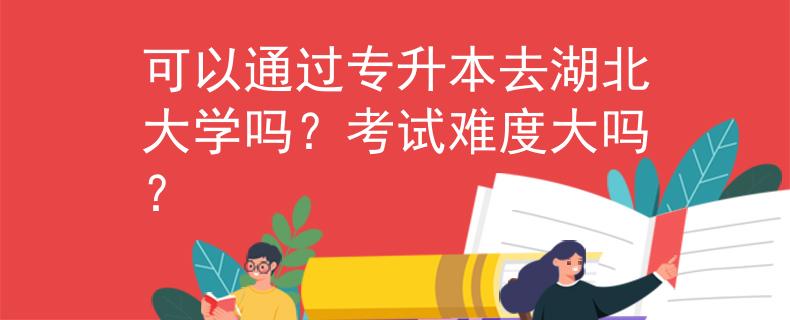 可以通过专升本去湖北大学吗？考试难度大吗？
