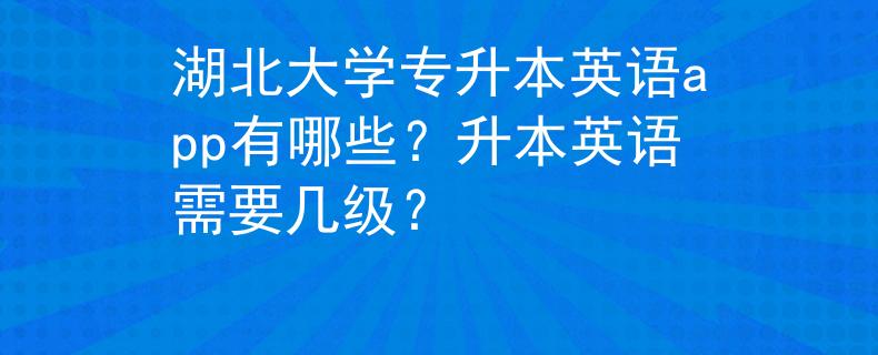 湖北大学专升本英语app有哪些？升本英语需要几级？