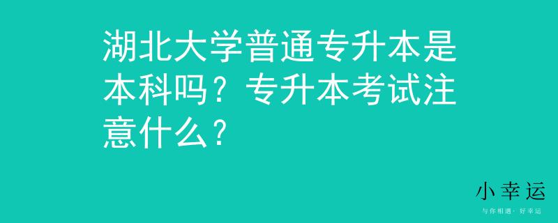 湖北大学普通专升本是本科吗？专升本考试注意什么？