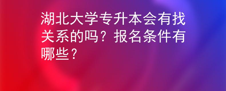 湖北大学专升本会有找关系的吗？报名条件有哪些？