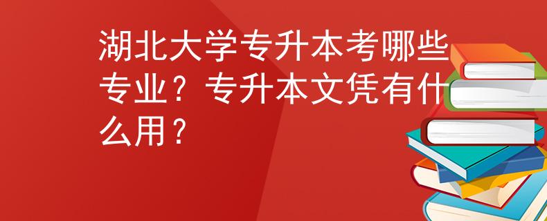 湖北大学专升本考哪些专业？专升本文凭有什么用？