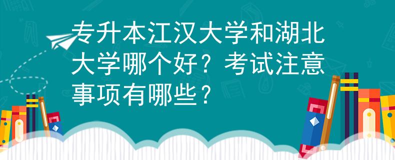 专升本江汉大学和湖北大学哪个好？考试注意事项有哪些？