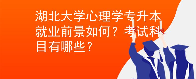 湖北大学心理学专升本就业前景如何？考试科目有哪些？