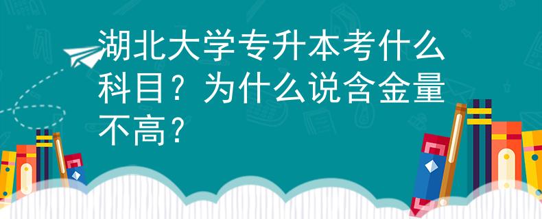 湖北大学专升本考什么科目？为什么说含金量不高？