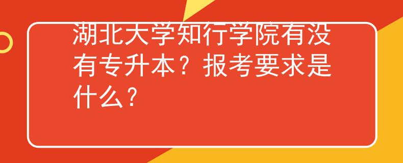 湖北大学知行学院有没有专升本？报考要求是什么？