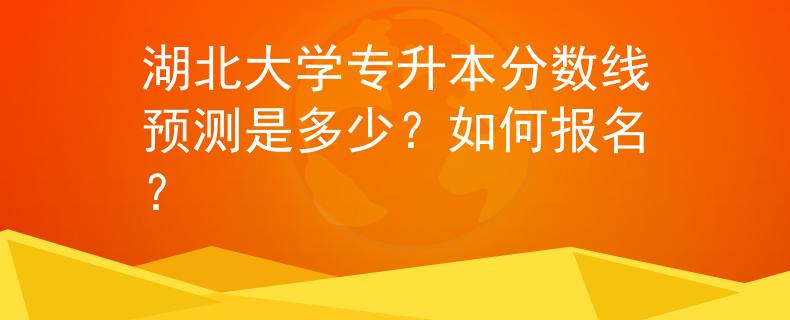 湖北大学专升本分数线预测是多少？如何报名？