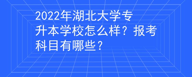 2022年湖北大学专升本学校怎么样？报考科目有哪些？