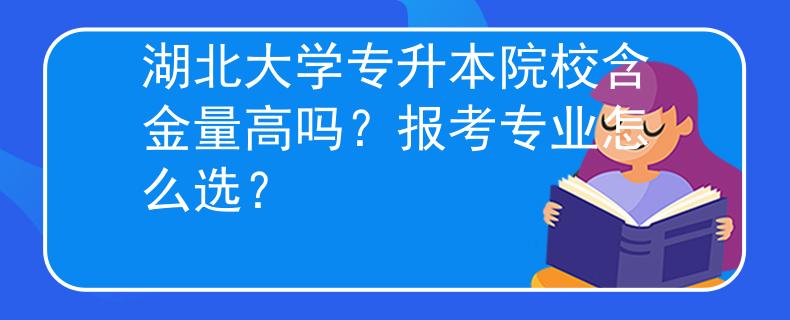 湖北大学专升本院校含金量高吗？报考专业怎么选？