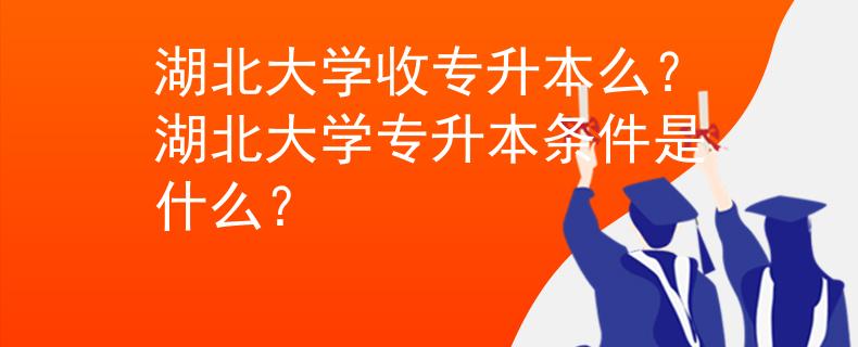 湖北大学收专升本么？湖北大学专升本条件是什么？