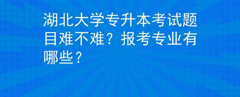 湖北大学专升本考试题目难不难？报考专业有哪些？