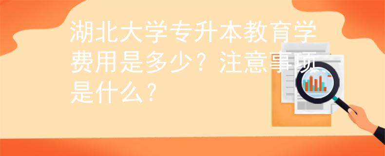 湖北大学专升本教育学费用是多少？注意事项是什么？