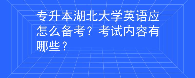 专升本湖北大学英语应怎么备考？考试内容有哪些？