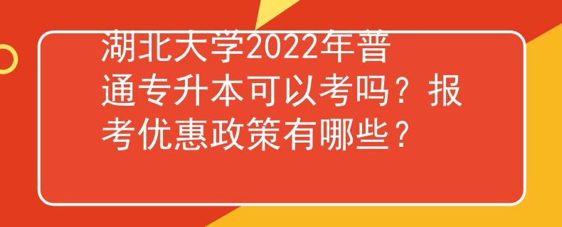 湖北大学2022年普通专升本可以考吗？报考优惠政策有哪些？