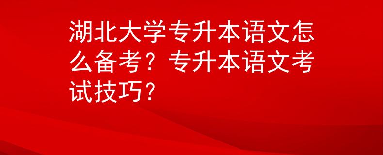 湖北大学专升本语文怎么备考？专升本语文考试技巧？