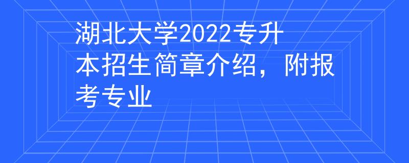 湖北大学2022专升本招生简章介绍，附报考专业