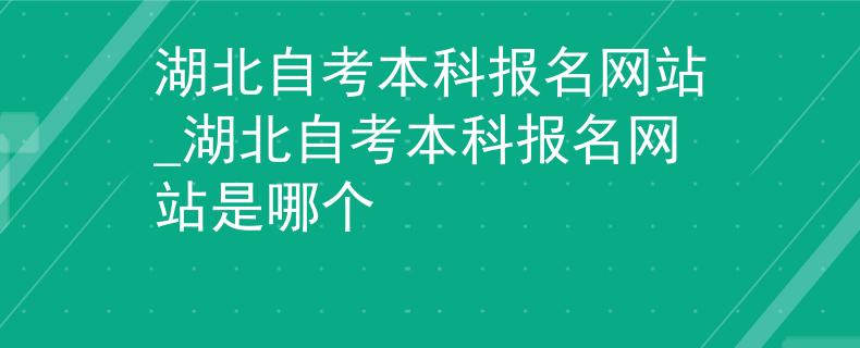 湖北自考本科报名网站_湖北自考本科报名网站是哪个