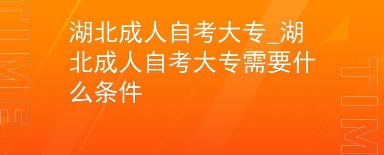 湖北成人自考大专_湖北成人自考大专需要什么条件
