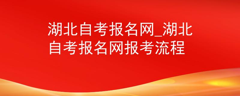 湖北自考报名网_湖北自考报名网报考流程