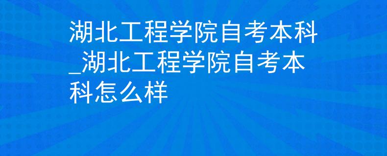 湖北工程学院自考本科_湖北工程学院自考本科怎么样