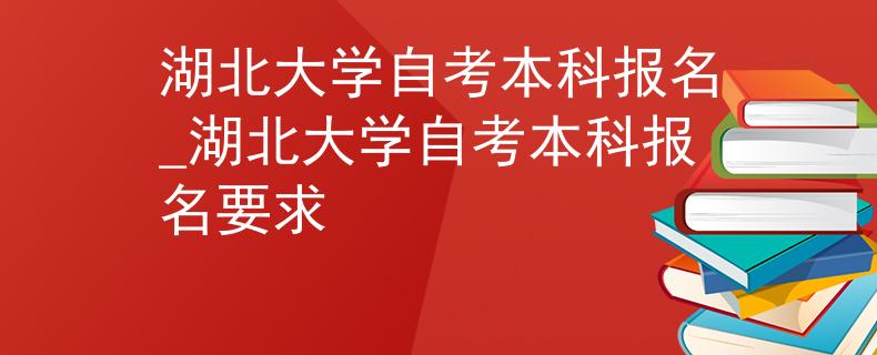 湖北大学自考本科报名_湖北大学自考本科报名要求