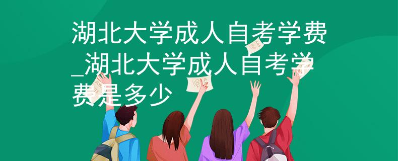 湖北大学成人自考学费_湖北大学成人自考学费是多少