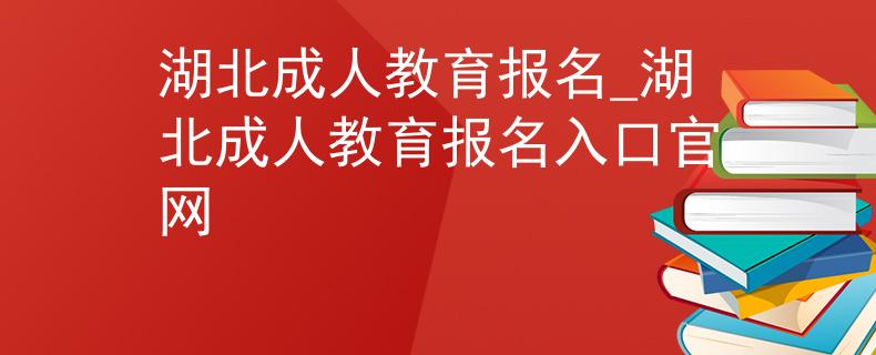 湖北成人教育报名_湖北成人教育报名入口官网