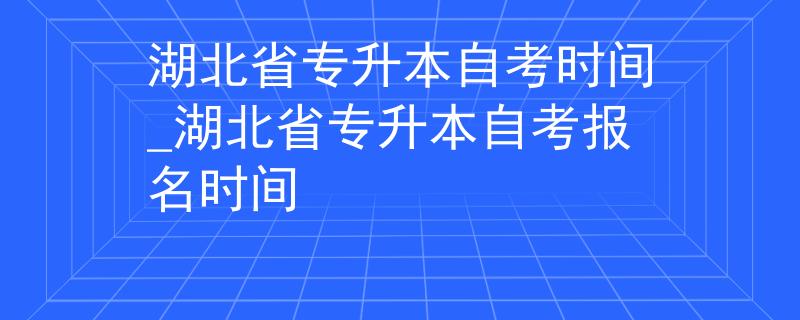 湖北省专升本自考时间_湖北省专升本自考报名时间