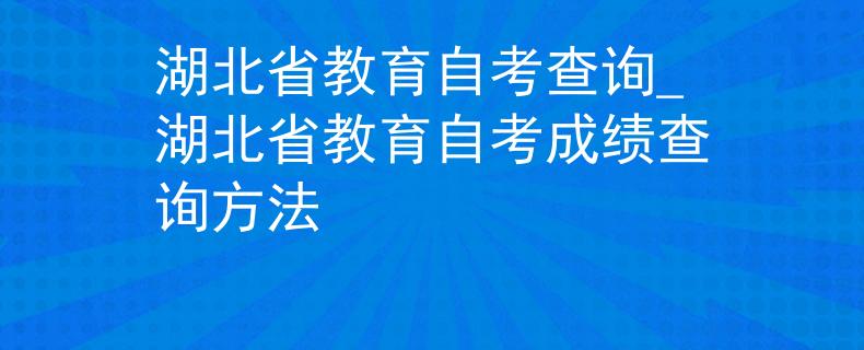 湖北省教育自考查询_湖北省教育自考成绩查询方法