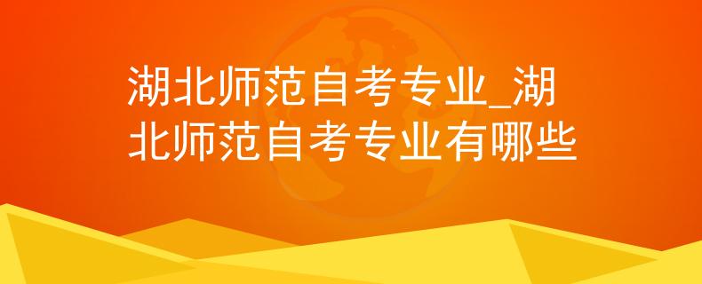 湖北师范自考专业_湖北师范自考专业有哪些