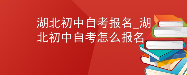 湖北初中自考报名_湖北初中自考怎么报名