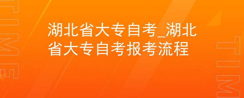 湖北省大专自考_湖北省大专自考报考流程 湖北省大专自考_湖北省大专自考报考流程