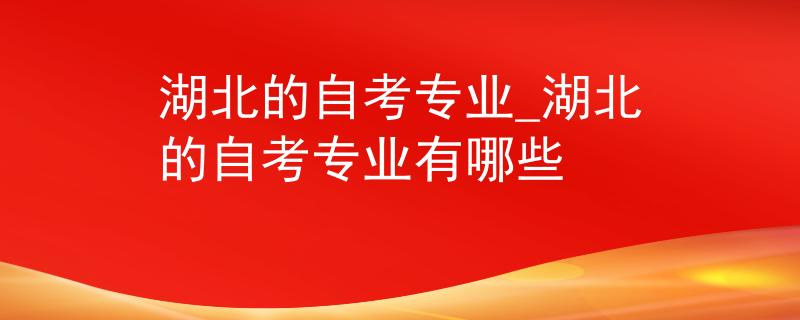 湖北的自考专业_湖北的自考专业有哪些