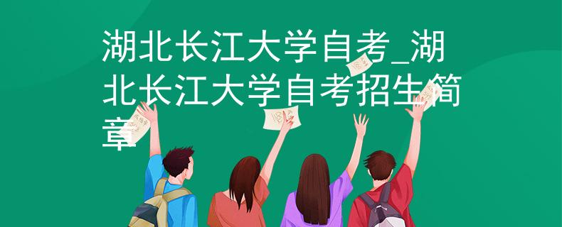湖北长江大学自考_湖北长江大学自考招生简章