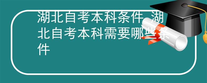 湖北自考本科条件_湖北自考本科需要哪些条件