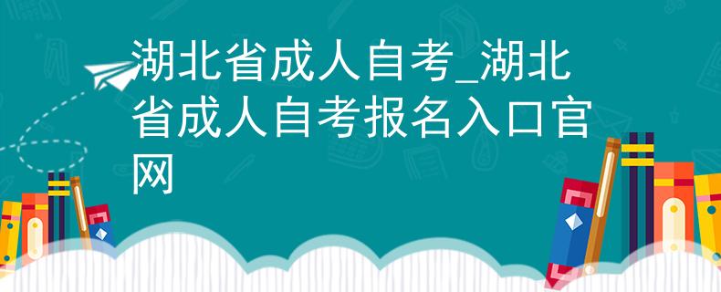 湖北省成人自考_湖北省成人自考报名入口官网
