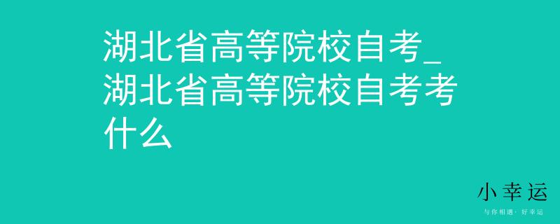 湖北省高等院校自考_湖北省高等院校自考考什么