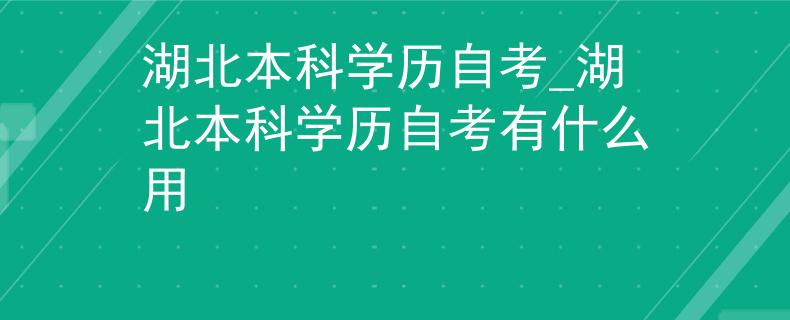 湖北本科学历自考_湖北本科学历自考有什么用