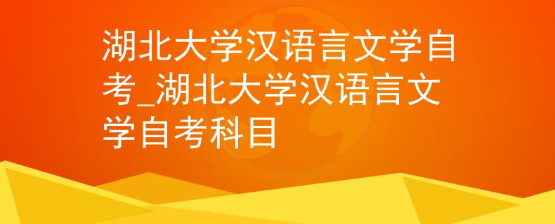 湖北大学汉语言文学自考_湖北大学汉语言文学自考科目