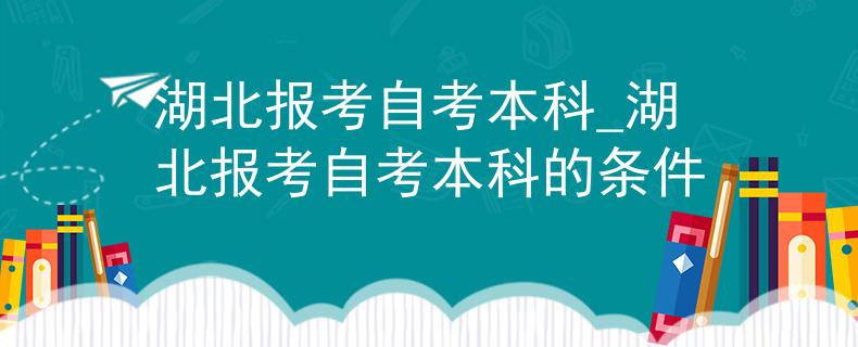 湖北报考自考本科_湖北报考自考本科的条件
