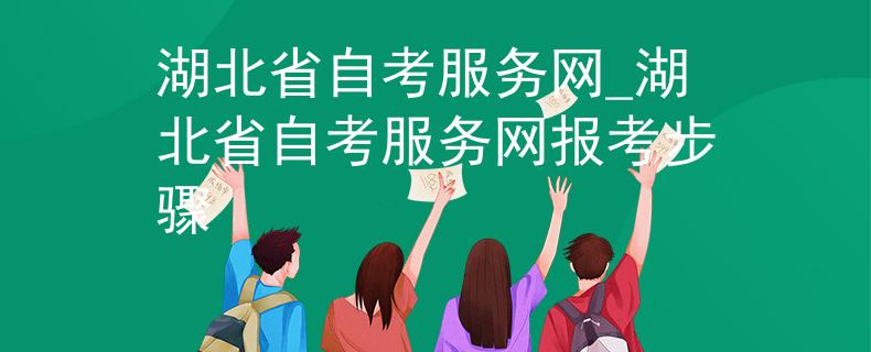 湖北省自考服务网_湖北省自考服务网报考步骤
