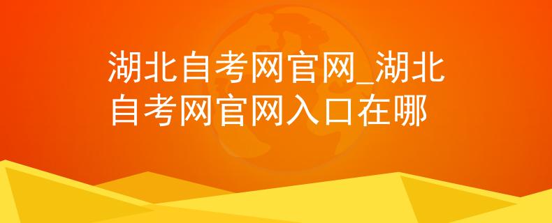 湖北自考网官网_湖北自考网官网入口在哪