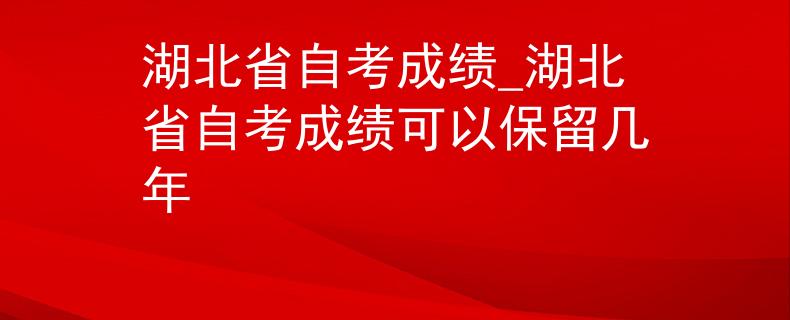 湖北省自考成绩_湖北省自考成绩可以保留几年