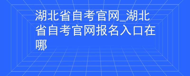 湖北省自考官网_湖北省自考官网报名入口在哪