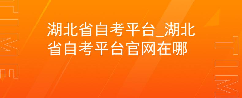 湖北省自考平台_湖北省自考平台官网在哪